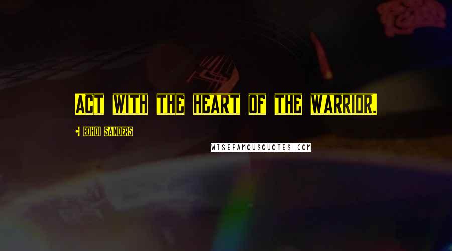 Bohdi Sanders Quotes: Act with the heart of the warrior.