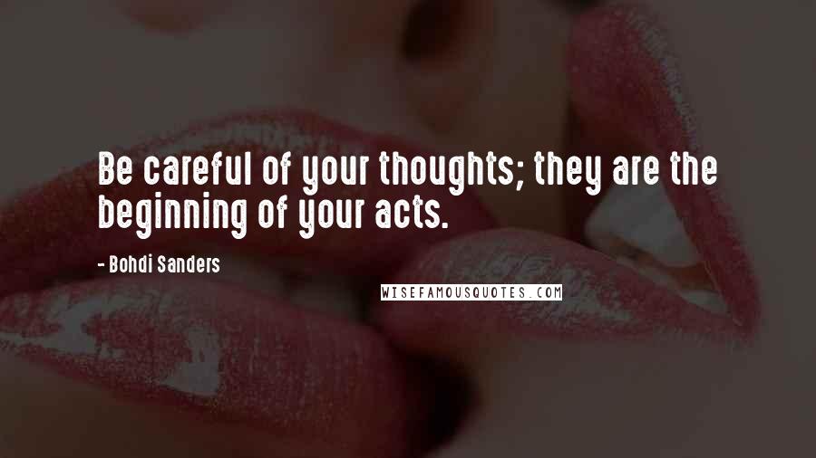 Bohdi Sanders Quotes: Be careful of your thoughts; they are the beginning of your acts.