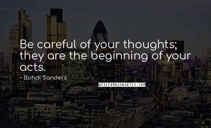 Bohdi Sanders Quotes: Be careful of your thoughts; they are the beginning of your acts.