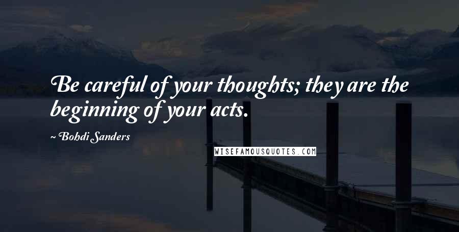 Bohdi Sanders Quotes: Be careful of your thoughts; they are the beginning of your acts.