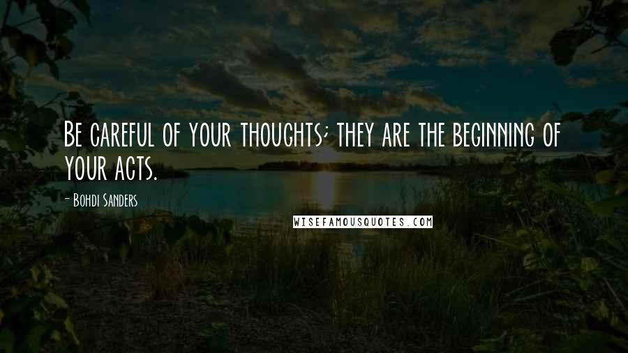Bohdi Sanders Quotes: Be careful of your thoughts; they are the beginning of your acts.