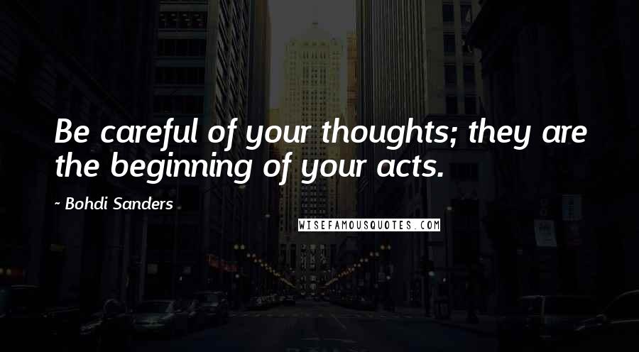 Bohdi Sanders Quotes: Be careful of your thoughts; they are the beginning of your acts.
