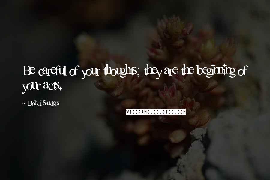 Bohdi Sanders Quotes: Be careful of your thoughts; they are the beginning of your acts.