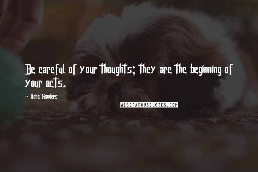 Bohdi Sanders Quotes: Be careful of your thoughts; they are the beginning of your acts.