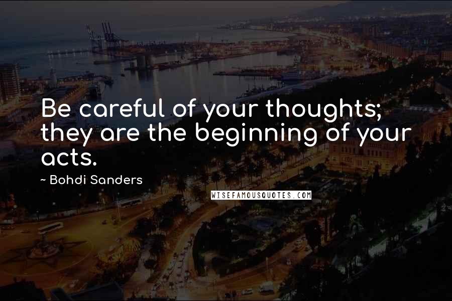 Bohdi Sanders Quotes: Be careful of your thoughts; they are the beginning of your acts.