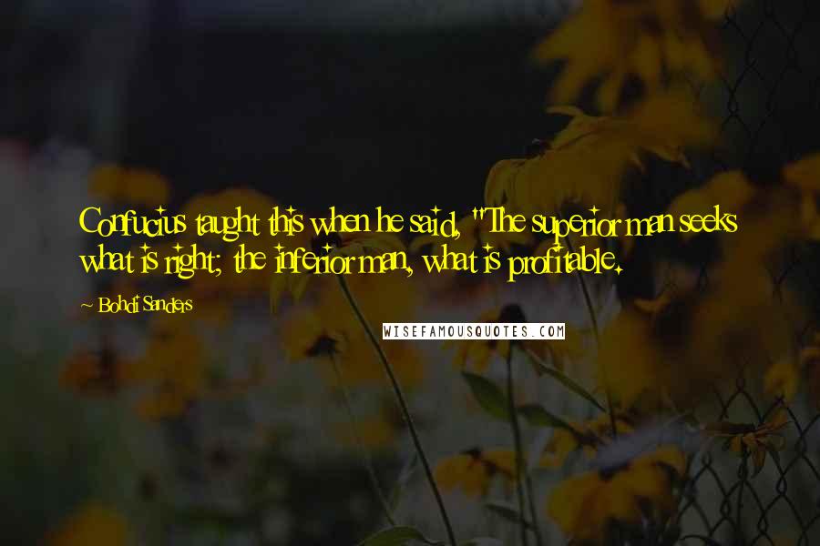 Bohdi Sanders Quotes: Confucius taught this when he said, "The superior man seeks what is right; the inferior man, what is profitable.