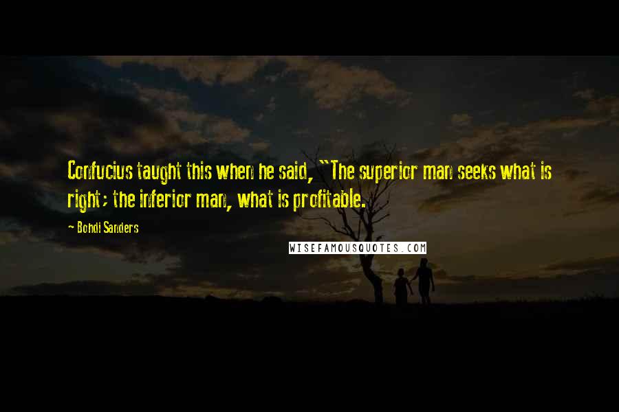 Bohdi Sanders Quotes: Confucius taught this when he said, "The superior man seeks what is right; the inferior man, what is profitable.