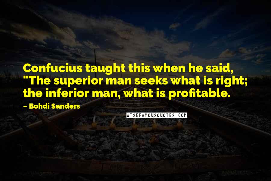 Bohdi Sanders Quotes: Confucius taught this when he said, "The superior man seeks what is right; the inferior man, what is profitable.