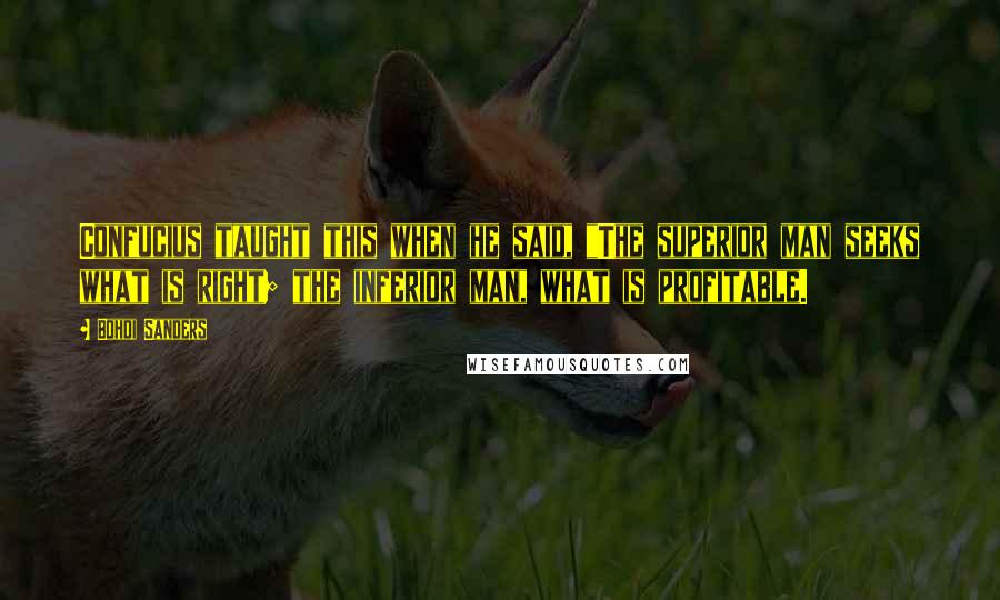 Bohdi Sanders Quotes: Confucius taught this when he said, "The superior man seeks what is right; the inferior man, what is profitable.