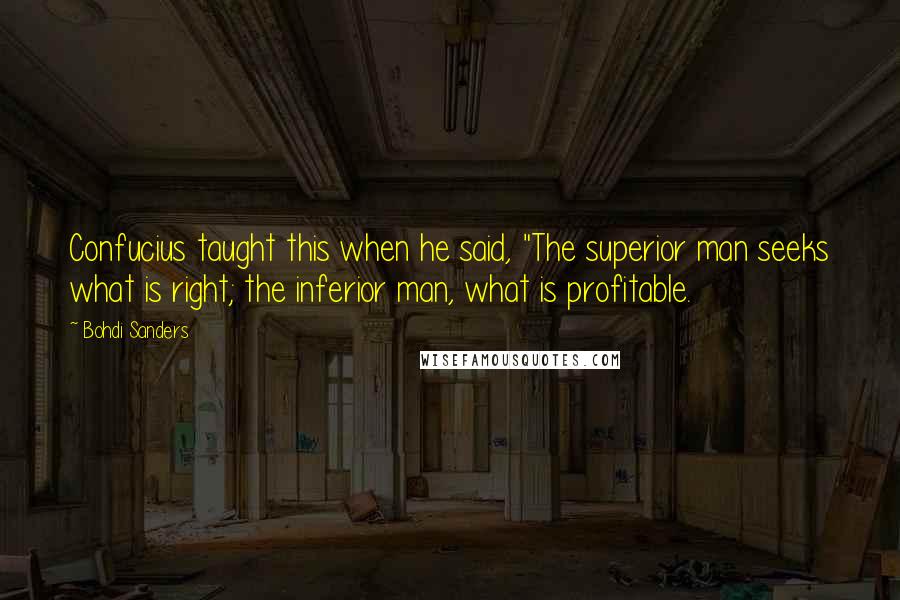 Bohdi Sanders Quotes: Confucius taught this when he said, "The superior man seeks what is right; the inferior man, what is profitable.