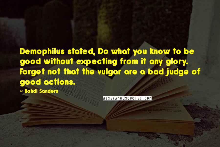 Bohdi Sanders Quotes: Demophilus stated, Do what you know to be good without expecting from it any glory. Forget not that the vulgar are a bad judge of good actions.