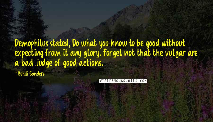 Bohdi Sanders Quotes: Demophilus stated, Do what you know to be good without expecting from it any glory. Forget not that the vulgar are a bad judge of good actions.