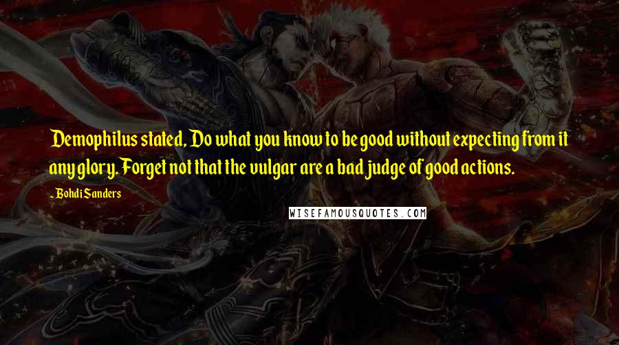 Bohdi Sanders Quotes: Demophilus stated, Do what you know to be good without expecting from it any glory. Forget not that the vulgar are a bad judge of good actions.