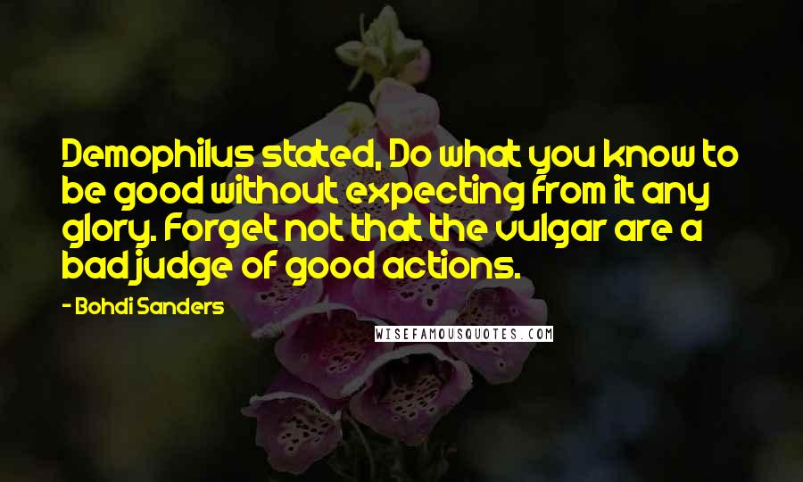 Bohdi Sanders Quotes: Demophilus stated, Do what you know to be good without expecting from it any glory. Forget not that the vulgar are a bad judge of good actions.