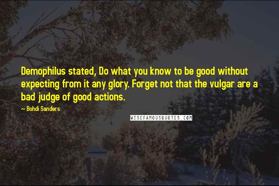 Bohdi Sanders Quotes: Demophilus stated, Do what you know to be good without expecting from it any glory. Forget not that the vulgar are a bad judge of good actions.