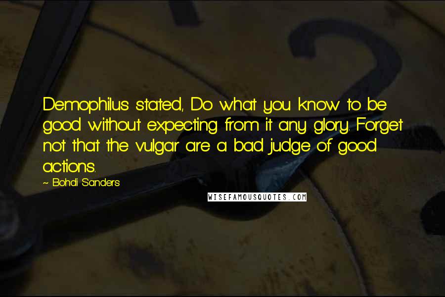 Bohdi Sanders Quotes: Demophilus stated, Do what you know to be good without expecting from it any glory. Forget not that the vulgar are a bad judge of good actions.