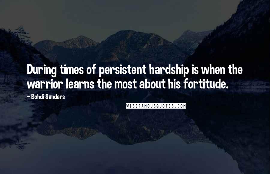 Bohdi Sanders Quotes: During times of persistent hardship is when the warrior learns the most about his fortitude.