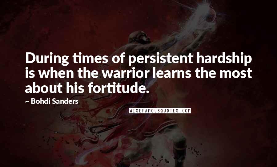 Bohdi Sanders Quotes: During times of persistent hardship is when the warrior learns the most about his fortitude.