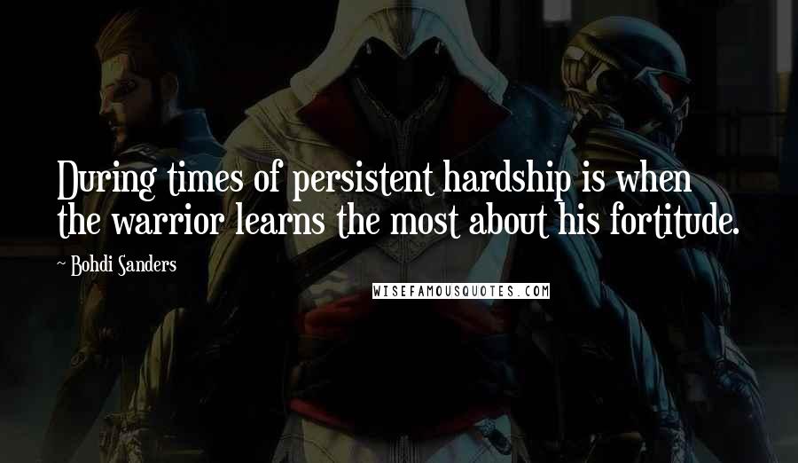 Bohdi Sanders Quotes: During times of persistent hardship is when the warrior learns the most about his fortitude.