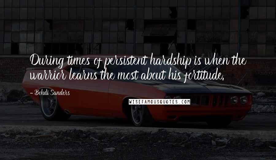 Bohdi Sanders Quotes: During times of persistent hardship is when the warrior learns the most about his fortitude.