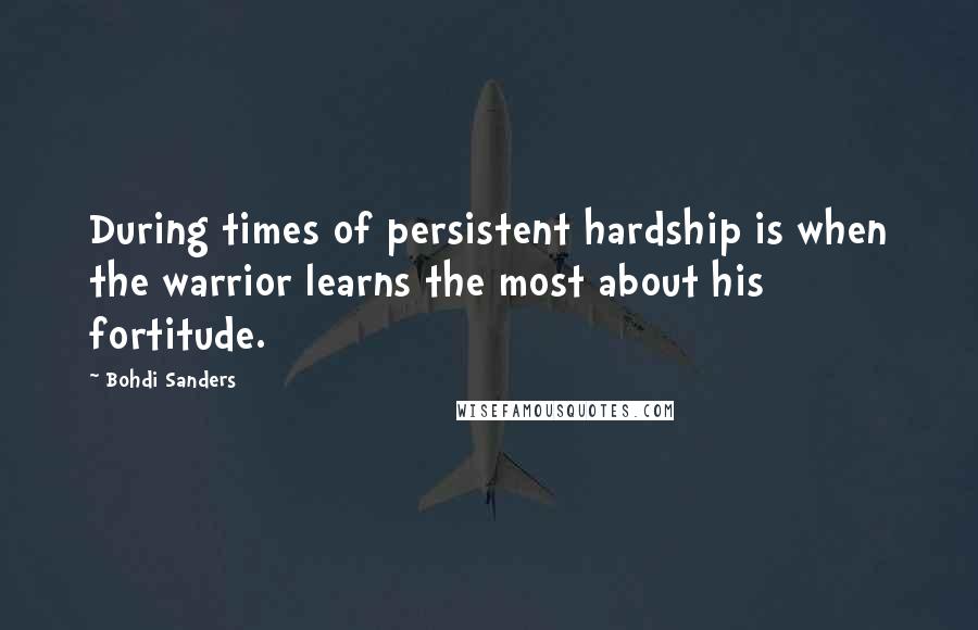 Bohdi Sanders Quotes: During times of persistent hardship is when the warrior learns the most about his fortitude.