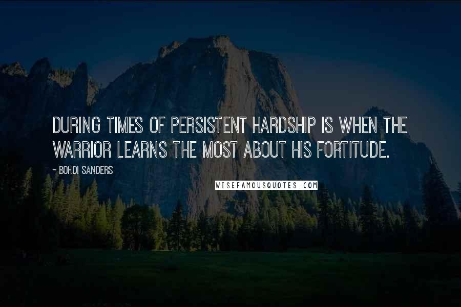 Bohdi Sanders Quotes: During times of persistent hardship is when the warrior learns the most about his fortitude.