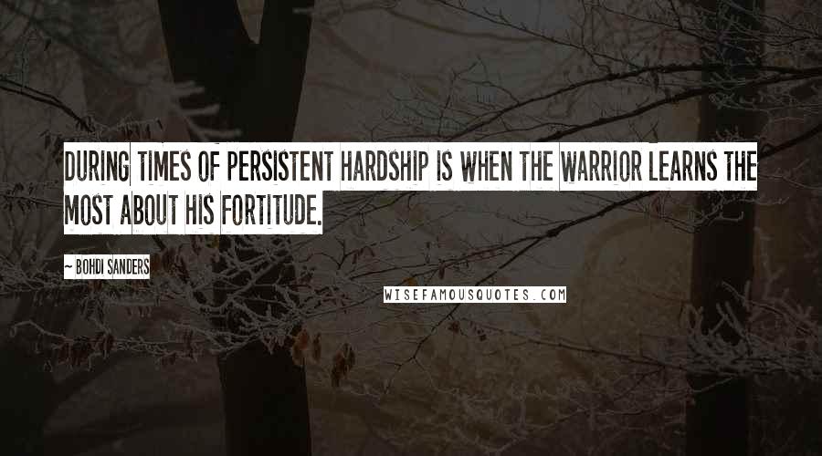 Bohdi Sanders Quotes: During times of persistent hardship is when the warrior learns the most about his fortitude.