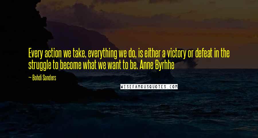 Bohdi Sanders Quotes: Every action we take, everything we do, is either a victory or defeat in the struggle to become what we want to be. Anne Byrhhe