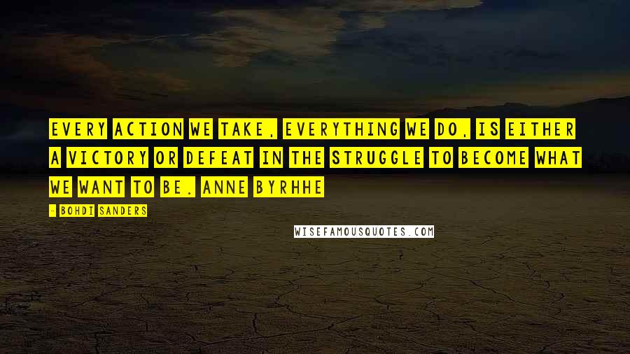 Bohdi Sanders Quotes: Every action we take, everything we do, is either a victory or defeat in the struggle to become what we want to be. Anne Byrhhe