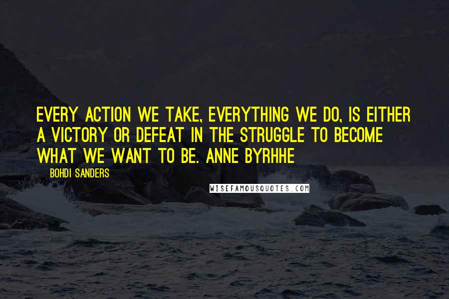 Bohdi Sanders Quotes: Every action we take, everything we do, is either a victory or defeat in the struggle to become what we want to be. Anne Byrhhe