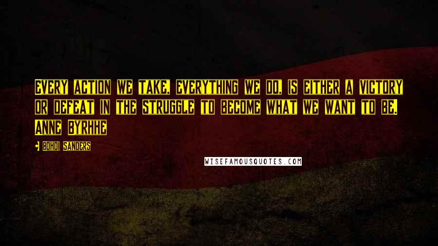 Bohdi Sanders Quotes: Every action we take, everything we do, is either a victory or defeat in the struggle to become what we want to be. Anne Byrhhe
