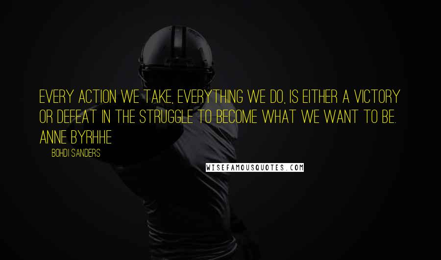 Bohdi Sanders Quotes: Every action we take, everything we do, is either a victory or defeat in the struggle to become what we want to be. Anne Byrhhe