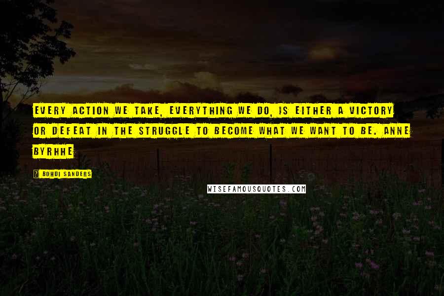 Bohdi Sanders Quotes: Every action we take, everything we do, is either a victory or defeat in the struggle to become what we want to be. Anne Byrhhe
