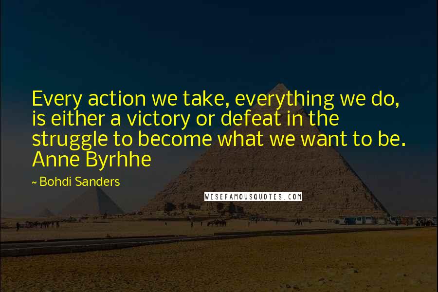 Bohdi Sanders Quotes: Every action we take, everything we do, is either a victory or defeat in the struggle to become what we want to be. Anne Byrhhe