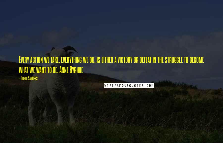 Bohdi Sanders Quotes: Every action we take, everything we do, is either a victory or defeat in the struggle to become what we want to be. Anne Byrhhe