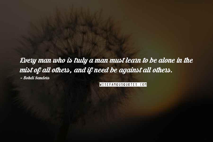 Bohdi Sanders Quotes: Every man who is truly a man must learn to be alone in the mist of all others, and if need be against all others.