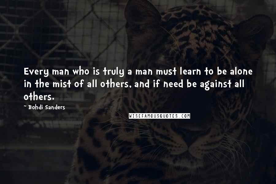 Bohdi Sanders Quotes: Every man who is truly a man must learn to be alone in the mist of all others, and if need be against all others.