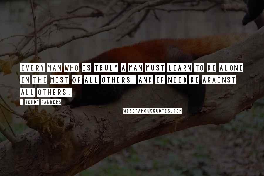 Bohdi Sanders Quotes: Every man who is truly a man must learn to be alone in the mist of all others, and if need be against all others.