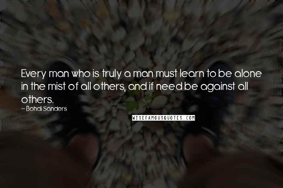 Bohdi Sanders Quotes: Every man who is truly a man must learn to be alone in the mist of all others, and if need be against all others.