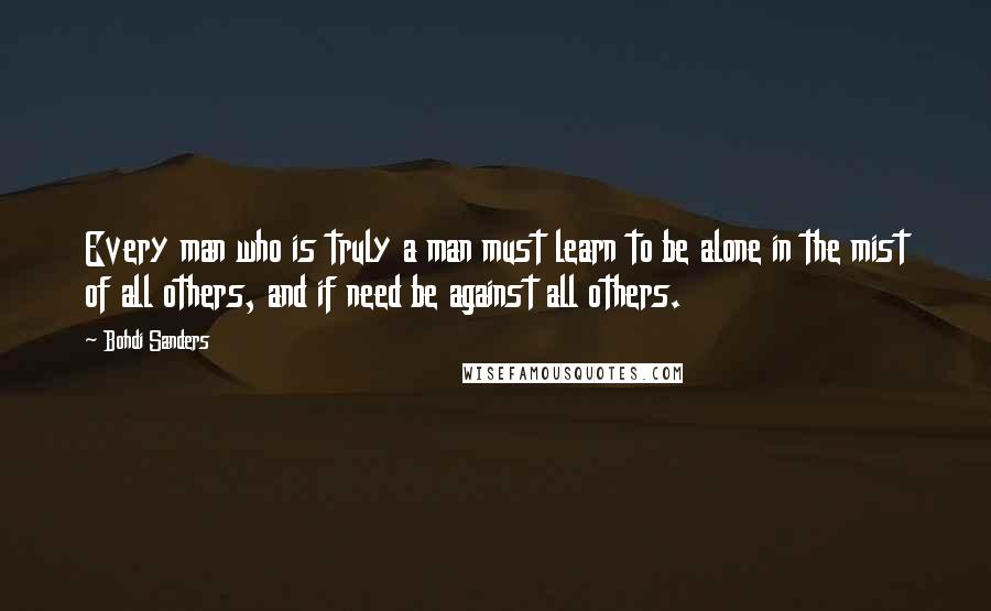Bohdi Sanders Quotes: Every man who is truly a man must learn to be alone in the mist of all others, and if need be against all others.