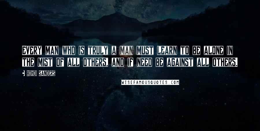 Bohdi Sanders Quotes: Every man who is truly a man must learn to be alone in the mist of all others, and if need be against all others.