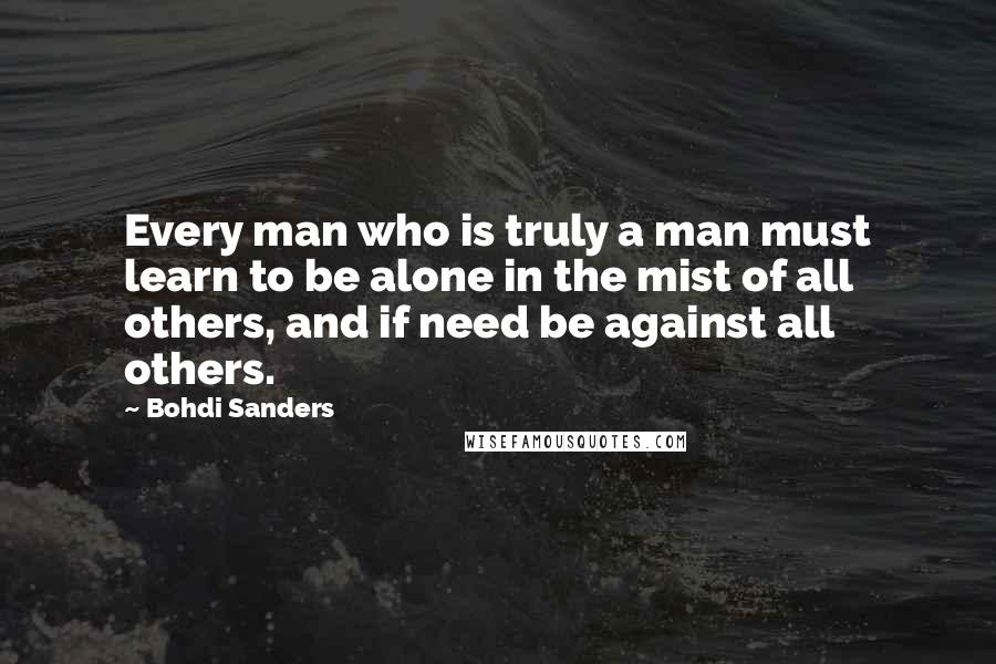 Bohdi Sanders Quotes: Every man who is truly a man must learn to be alone in the mist of all others, and if need be against all others.