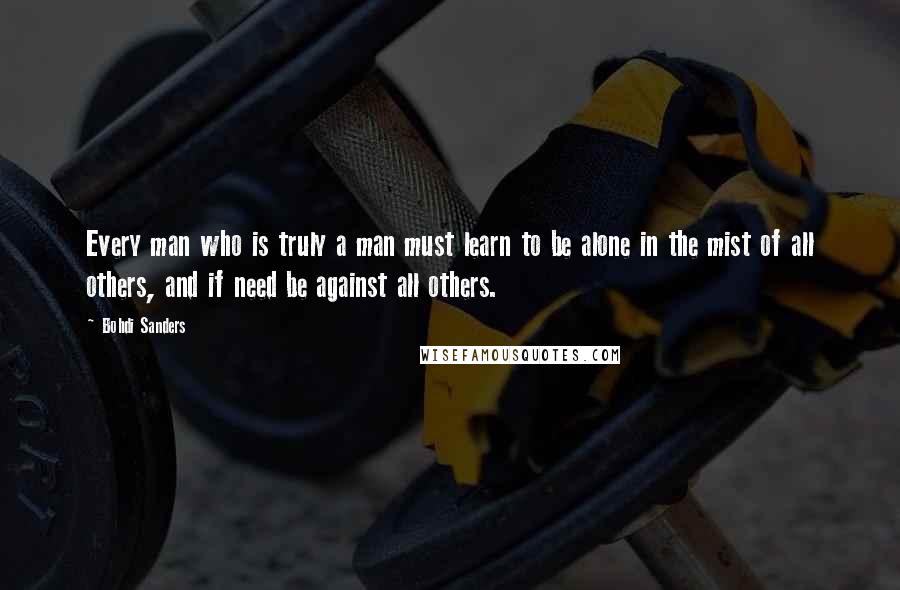 Bohdi Sanders Quotes: Every man who is truly a man must learn to be alone in the mist of all others, and if need be against all others.