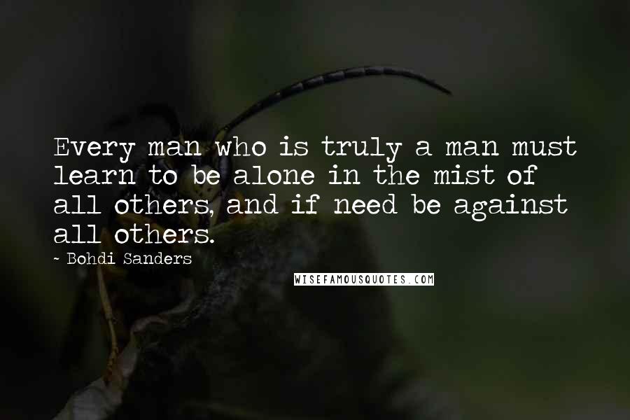 Bohdi Sanders Quotes: Every man who is truly a man must learn to be alone in the mist of all others, and if need be against all others.