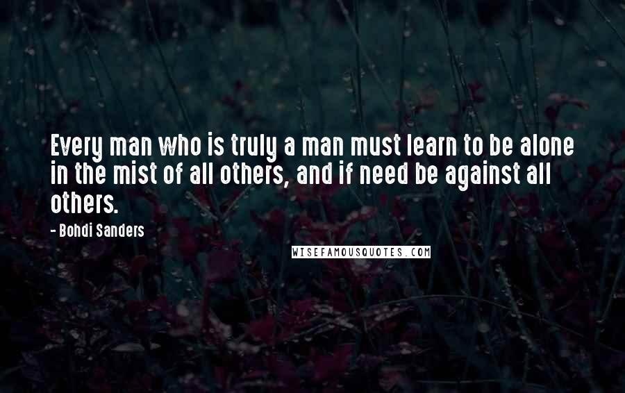 Bohdi Sanders Quotes: Every man who is truly a man must learn to be alone in the mist of all others, and if need be against all others.