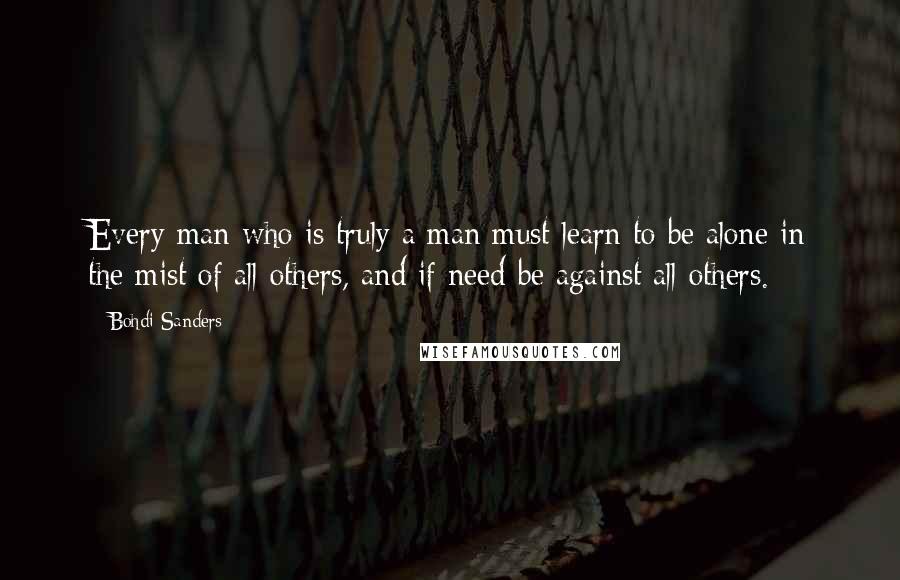 Bohdi Sanders Quotes: Every man who is truly a man must learn to be alone in the mist of all others, and if need be against all others.