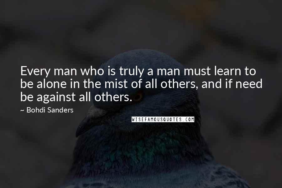 Bohdi Sanders Quotes: Every man who is truly a man must learn to be alone in the mist of all others, and if need be against all others.