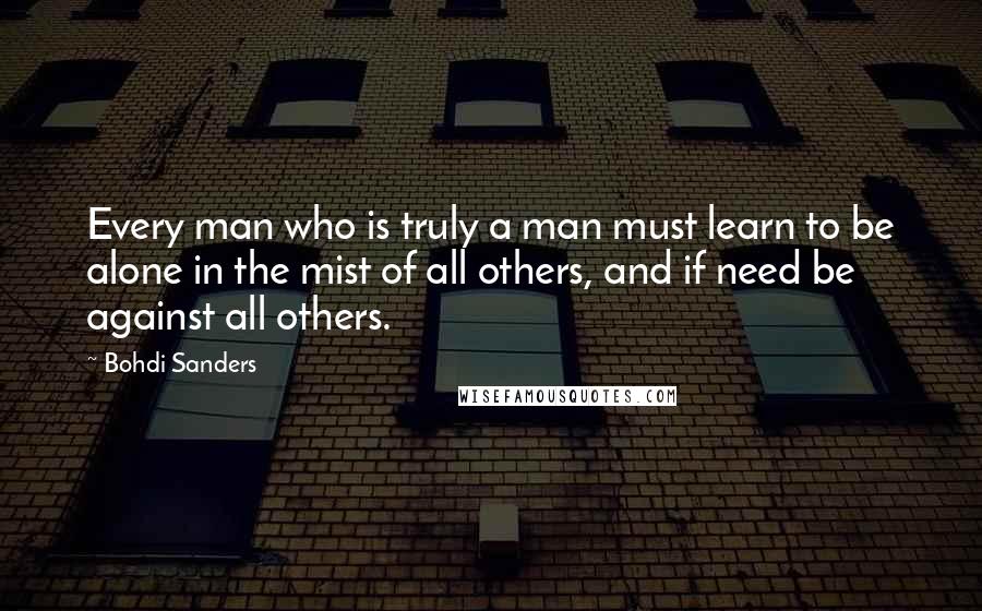 Bohdi Sanders Quotes: Every man who is truly a man must learn to be alone in the mist of all others, and if need be against all others.