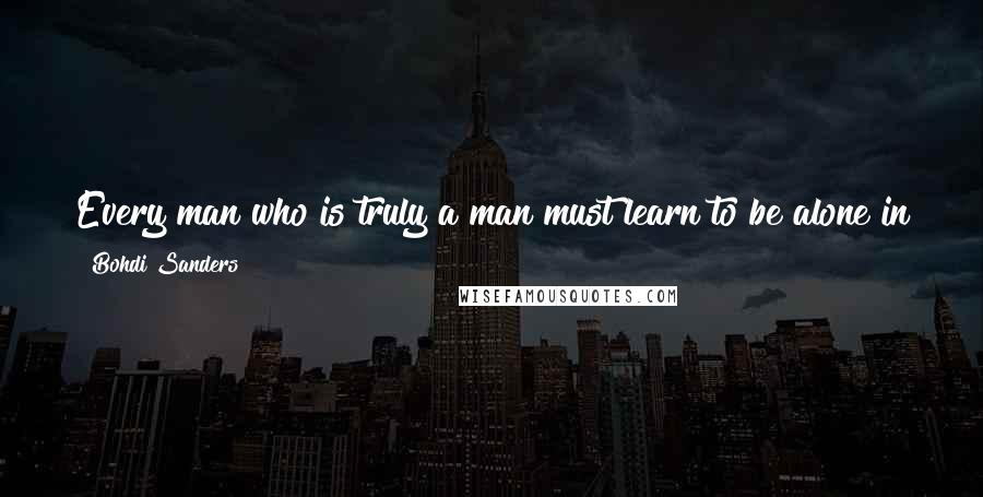 Bohdi Sanders Quotes: Every man who is truly a man must learn to be alone in the mist of all others, and if need be against all others.