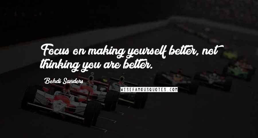 Bohdi Sanders Quotes: Focus on making yourself better, not thinking you are better.